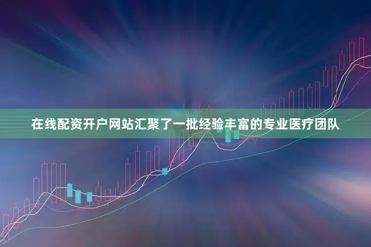 在线配资开户网站汇聚了一批经验丰富的专业医疗团队