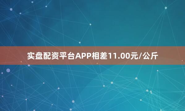 实盘配资平台APP相差11.00元/公斤