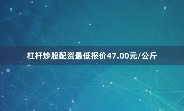 杠杆炒股配资最低报价47.00元/公斤