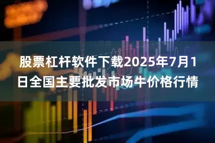 股票杠杆软件下载2025年7月1日全国主要批发市场牛价格行情