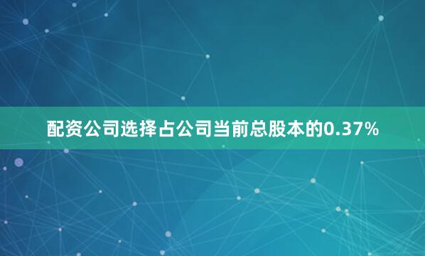 配资公司选择占公司当前总股本的0.37%