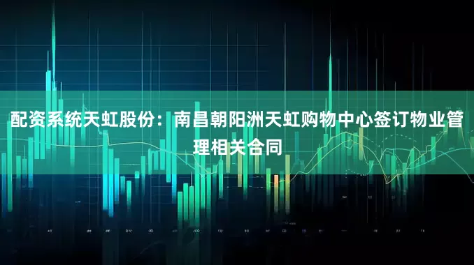 配资系统天虹股份：南昌朝阳洲天虹购物中心签订物业管理相关合同