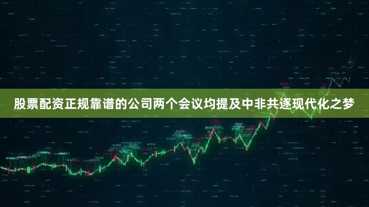 股票配资正规靠谱的公司两个会议均提及中非共逐现代化之梦