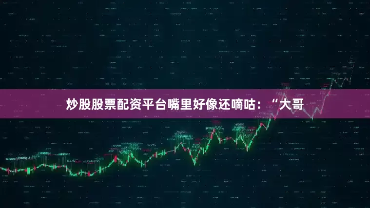 炒股股票配资平台嘴里好像还嘀咕：“大哥
