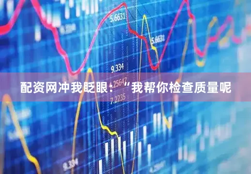 配资网冲我眨眼：“我帮你检查质量呢