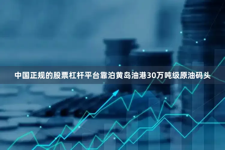 中国正规的股票杠杆平台靠泊黄岛油港30万吨级原油码头