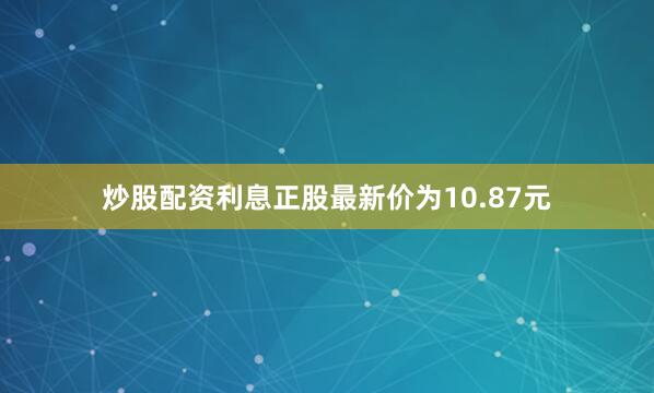 炒股配资利息正股最新价为10.87元