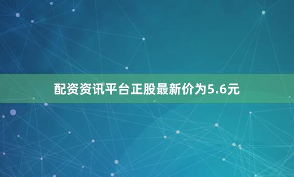 配资资讯平台正股最新价为5.6元