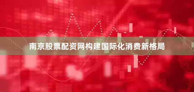 南京股票配资网构建国际化消费新格局