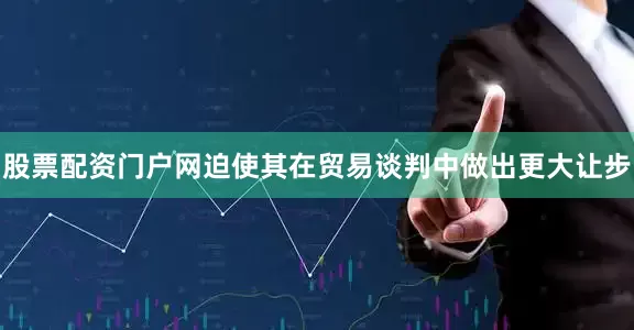 股票配资门户网迫使其在贸易谈判中做出更大让步