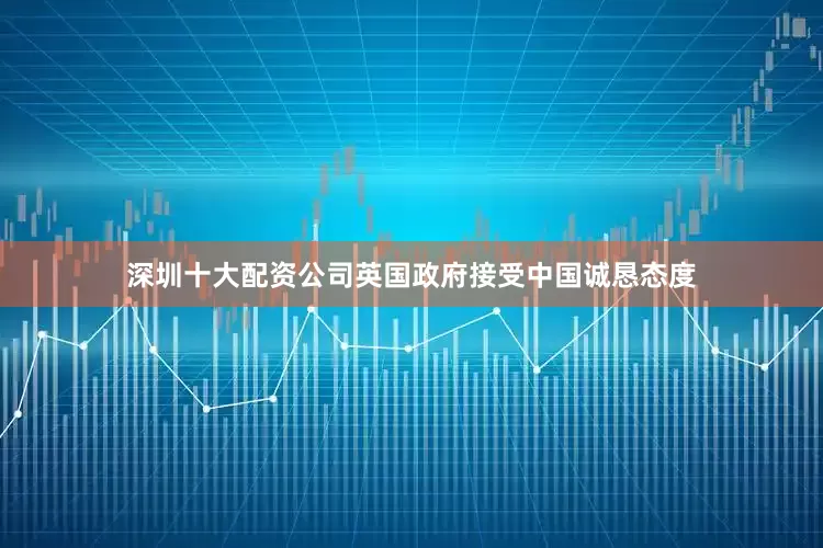 深圳十大配资公司英国政府接受中国诚恳态度