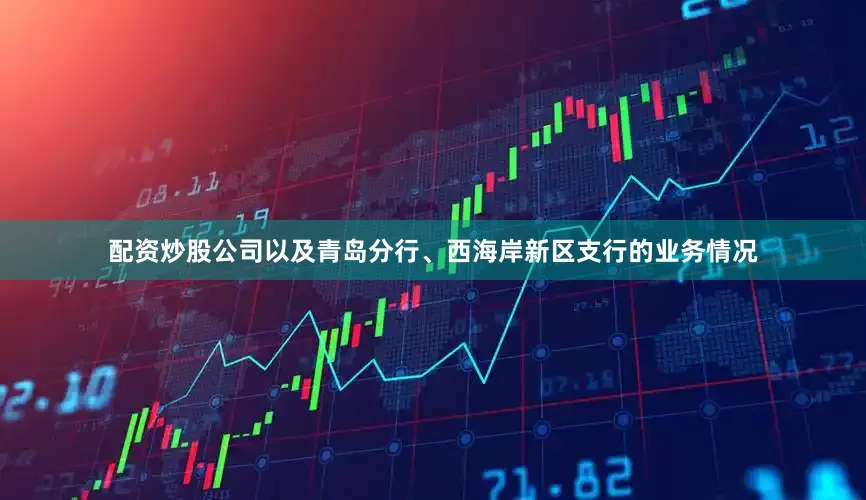 配资炒股公司以及青岛分行、西海岸新区支行的业务情况