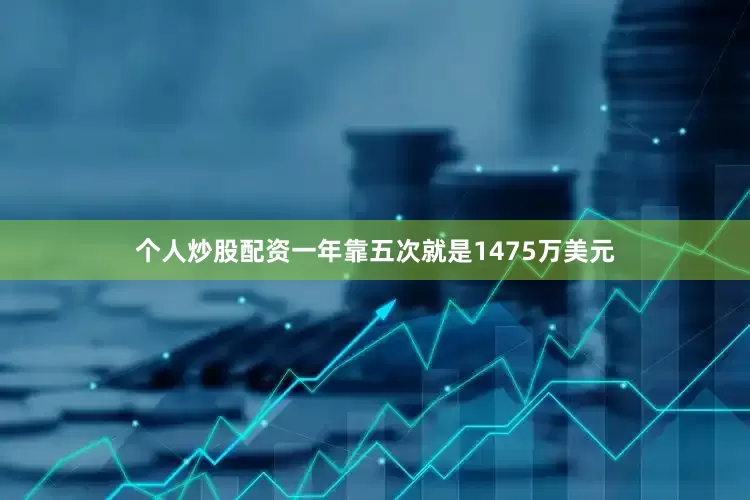 个人炒股配资一年靠五次就是1475万美元