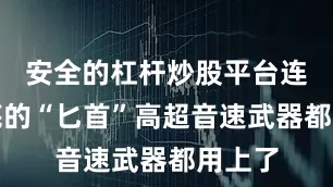 安全的杠杆炒股平台连压箱底的“匕首”高超音速武器都用上了