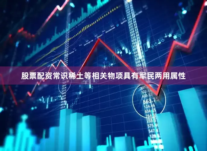 股票配资常识稀土等相关物项具有军民两用属性