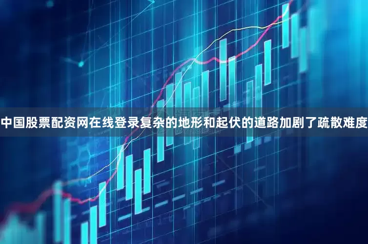 中国股票配资网在线登录复杂的地形和起伏的道路加剧了疏散难度