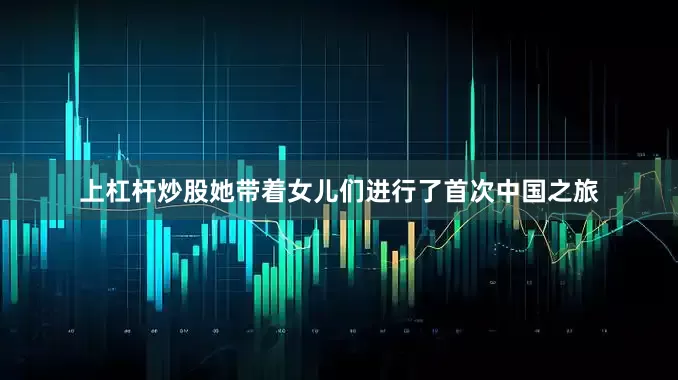 上杠杆炒股她带着女儿们进行了首次中国之旅