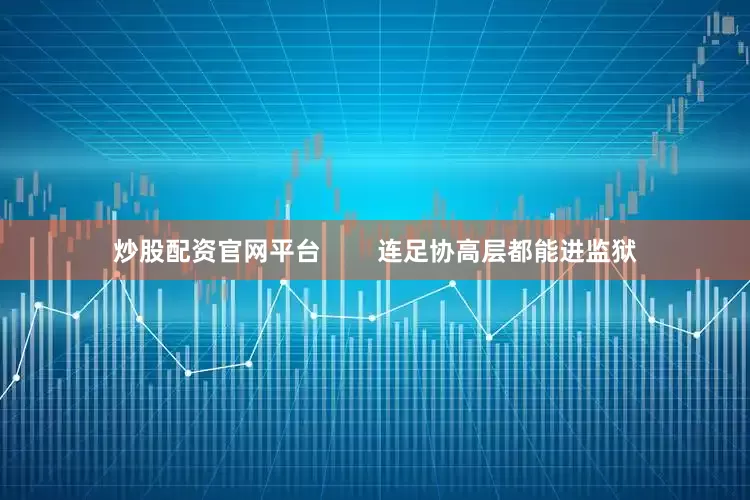 炒股配资官网平台        连足协高层都能进监狱
