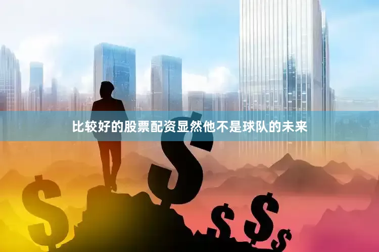 比较好的股票配资显然他不是球队的未来
