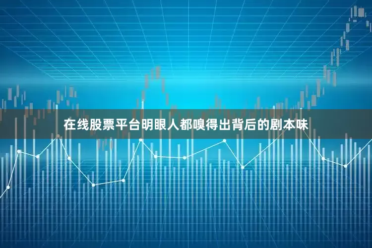 在线股票平台明眼人都嗅得出背后的剧本味