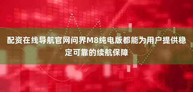 配资在线导航官网问界M8纯电版都能为用户提供稳定可靠的续航保障