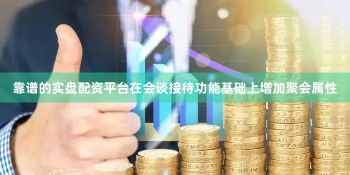 靠谱的实盘配资平台在会谈接待功能基础上增加聚会属性
