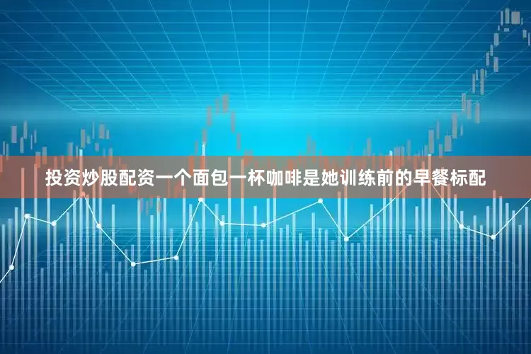 投资炒股配资一个面包一杯咖啡是她训练前的早餐标配