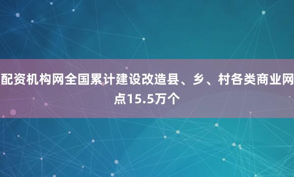 配资机构网全国累计建设改造县、乡、村各类商业网点15.5万个