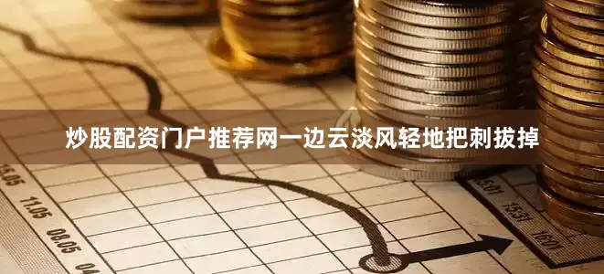 炒股配资门户推荐网一边云淡风轻地把刺拔掉