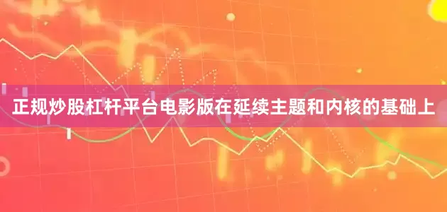 正规炒股杠杆平台电影版在延续主题和内核的基础上