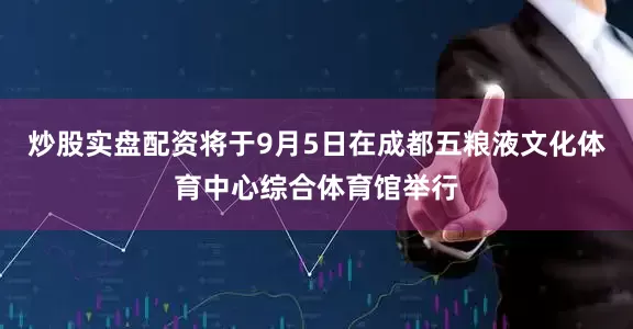炒股实盘配资将于9月5日在成都五粮液文化体育中心综合体育馆举行