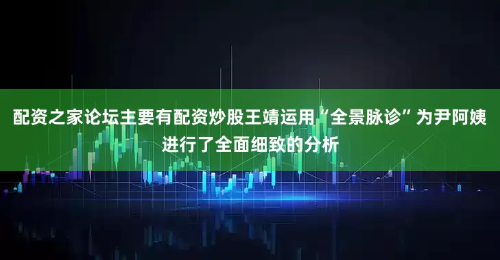 配资之家论坛主要有配资炒股王靖运用“全景脉诊”为尹阿姨进行了全面细致的分析