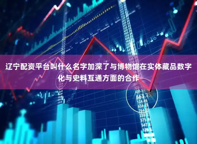 辽宁配资平台叫什么名字加深了与博物馆在实体藏品数字化与史料互通方面的合作