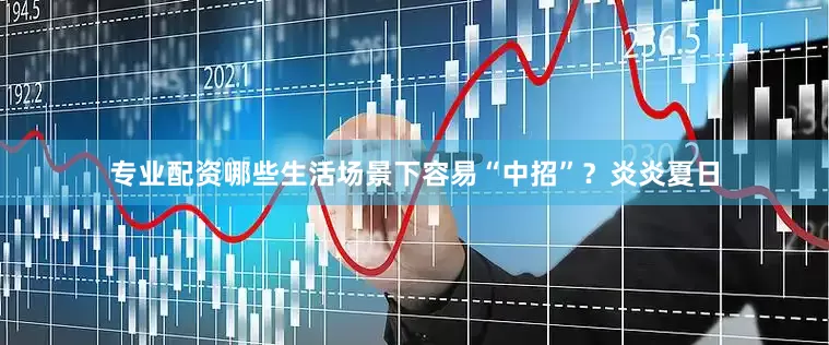 专业配资哪些生活场景下容易“中招”？炎炎夏日