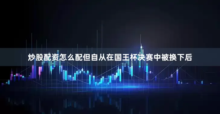 炒股配资怎么配但自从在国王杯决赛中被换下后