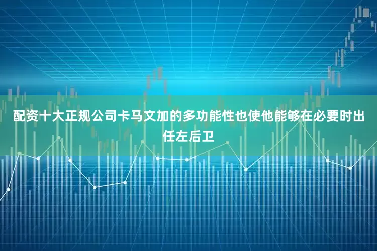 配资十大正规公司卡马文加的多功能性也使他能够在必要时出任左后卫