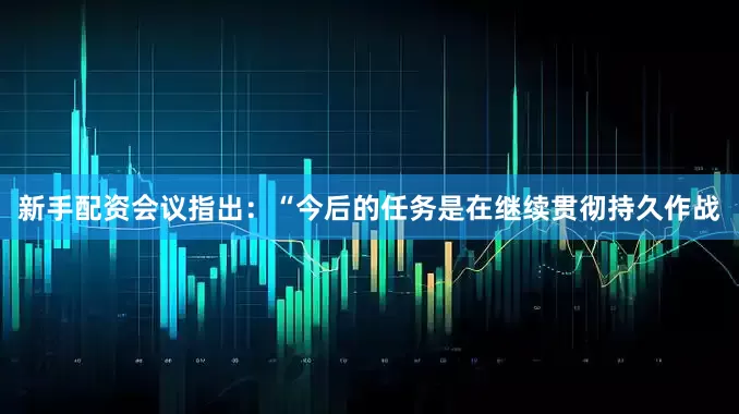 新手配资会议指出：“今后的任务是在继续贯彻持久作战