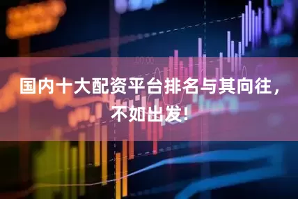 国内十大配资平台排名与其向往，不如出发!