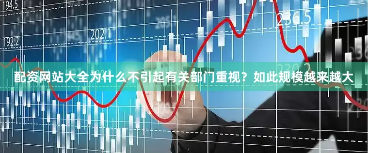 配资网站大全为什么不引起有关部门重视？如此规模越来越大