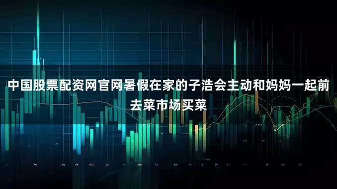 中国股票配资网官网暑假在家的子浩会主动和妈妈一起前去菜市场买菜