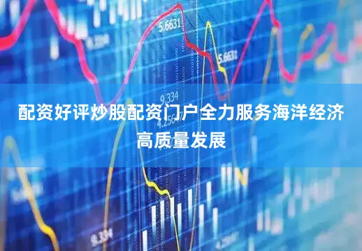 配资好评炒股配资门户全力服务海洋经济高质量发展