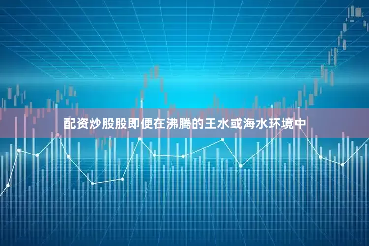 配资炒股股即便在沸腾的王水或海水环境中