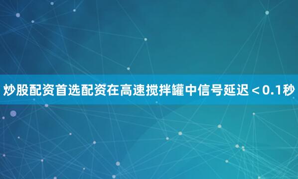 炒股配资首选配资在高速搅拌罐中信号延迟＜0.1秒