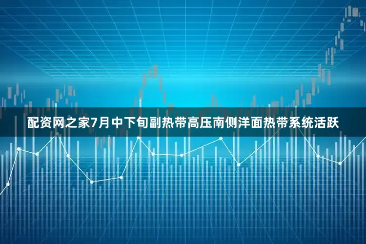 配资网之家7月中下旬副热带高压南侧洋面热带系统活跃