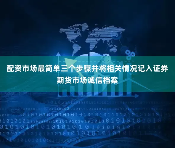 配资市场最简单三个步骤并将相关情况记入证券期货市场诚信档案