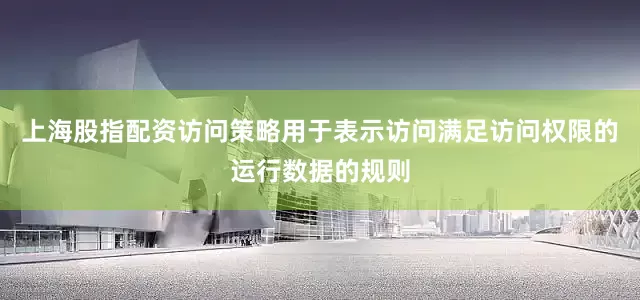 上海股指配资访问策略用于表示访问满足访问权限的运行数据的规则