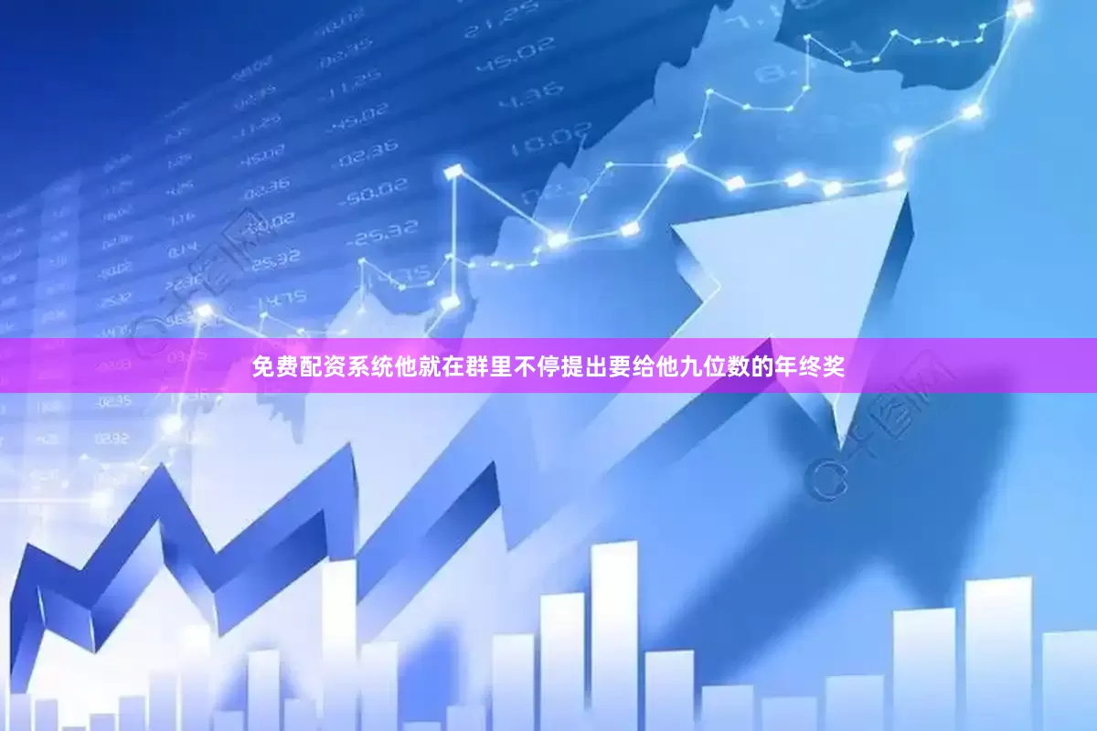 免费配资系统他就在群里不停提出要给他九位数的年终奖